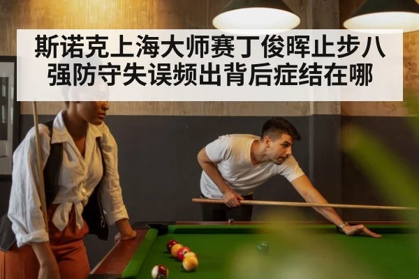 斯诺克上海大师赛丁俊晖止步八强防守失误频出背后症结在哪