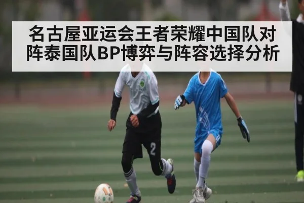 名古屋亚运会王者荣耀中国队对阵泰国队BP博弈与阵容选择分析