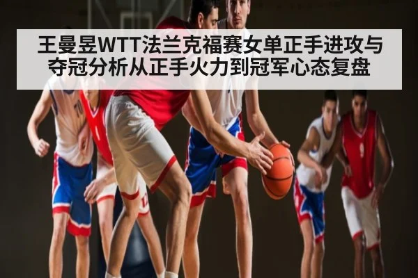 王曼昱WTT法兰克福赛女单正手进攻与夺冠分析从正手火力到冠军心态复盘