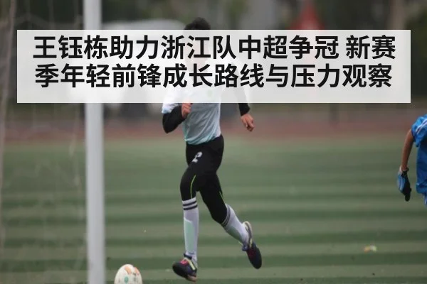 王钰栋助力浙江队中超争冠 新赛季年轻前锋成长路线与压力观察