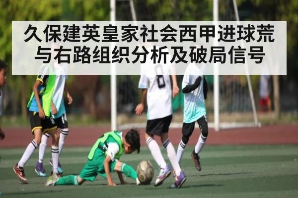 久保建英皇家社会西甲进球荒与右路组织分析及破局信号（c7c7）