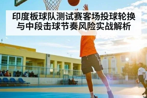 印度板球队测试赛客场投球轮换与中段击球节奏风险实战解析（c7c7）