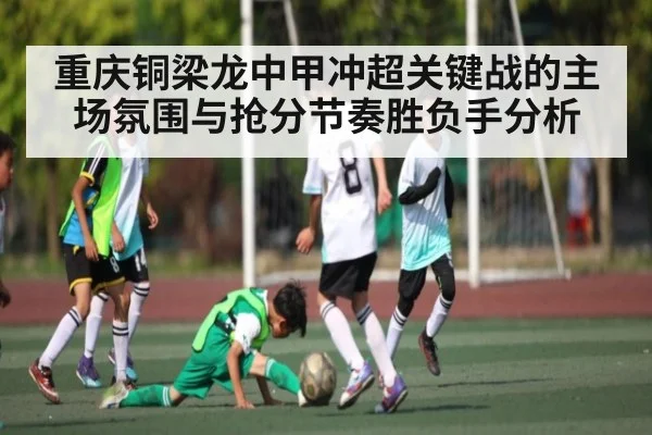 重庆铜梁龙中甲冲超关键战的主场氛围与抢分节奏胜负手分析（c7c7）