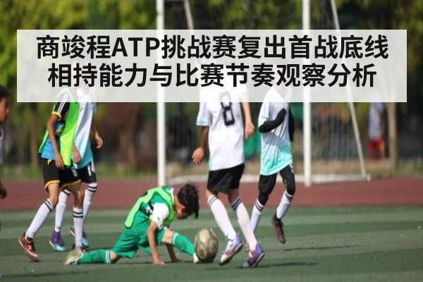 商竣程ATP挑战赛复出首战底线相持能力与比赛节奏观察分析（c7c7）